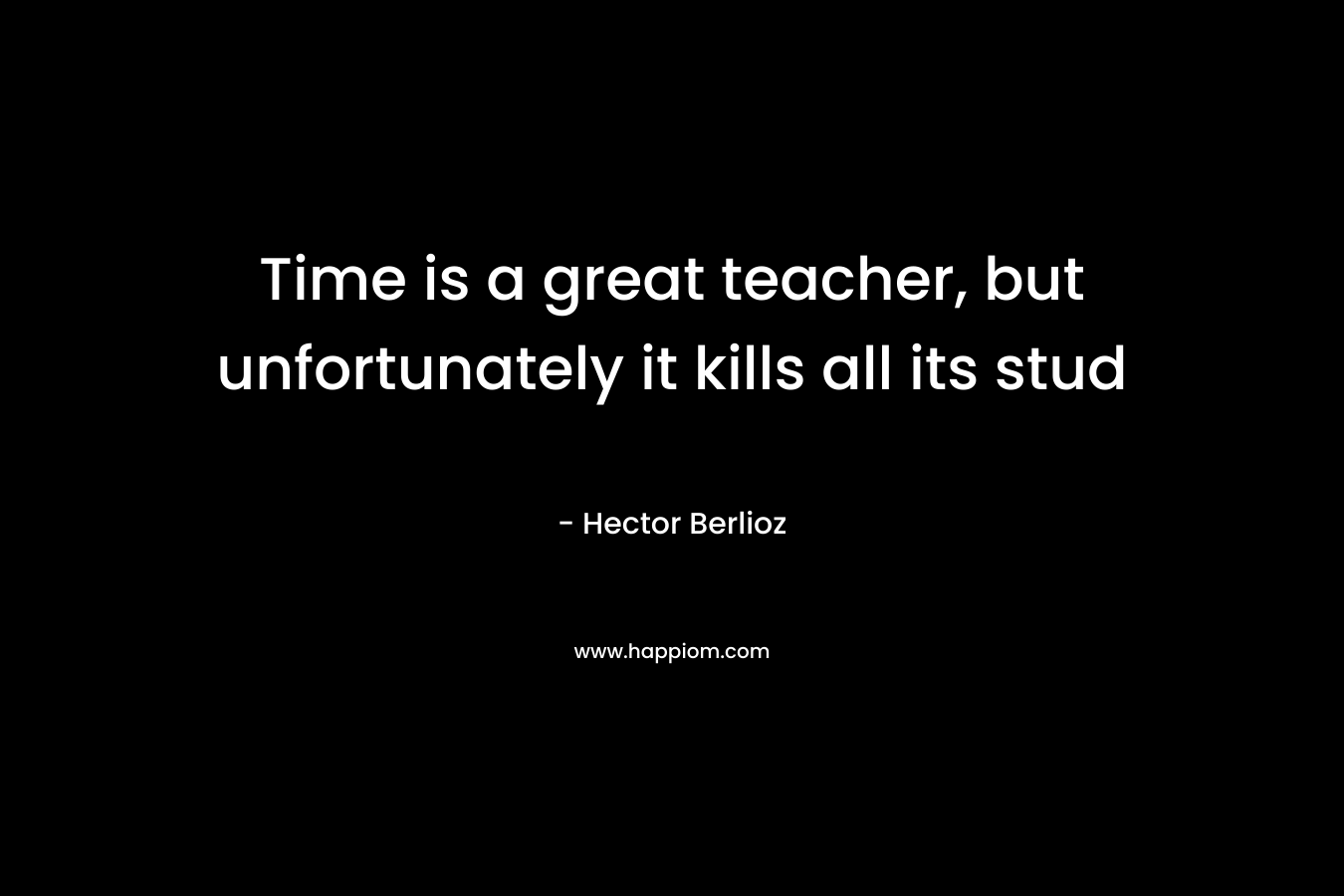 Time is a great teacher, but unfortunately it kills all its stud – Hector Berlioz