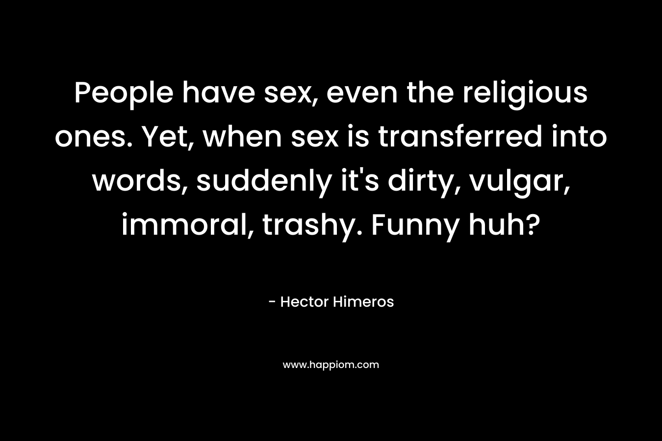 People have sex, even the religious ones. Yet, when sex is transferred into words, suddenly it's dirty, vulgar, immoral, trashy. Funny huh?