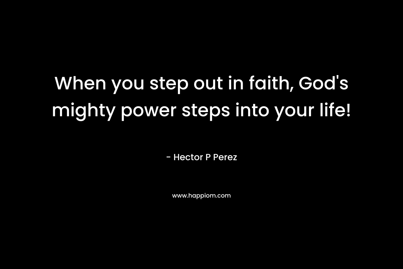 When you step out in faith, God’s mighty power steps into your life! – Hector P Perez