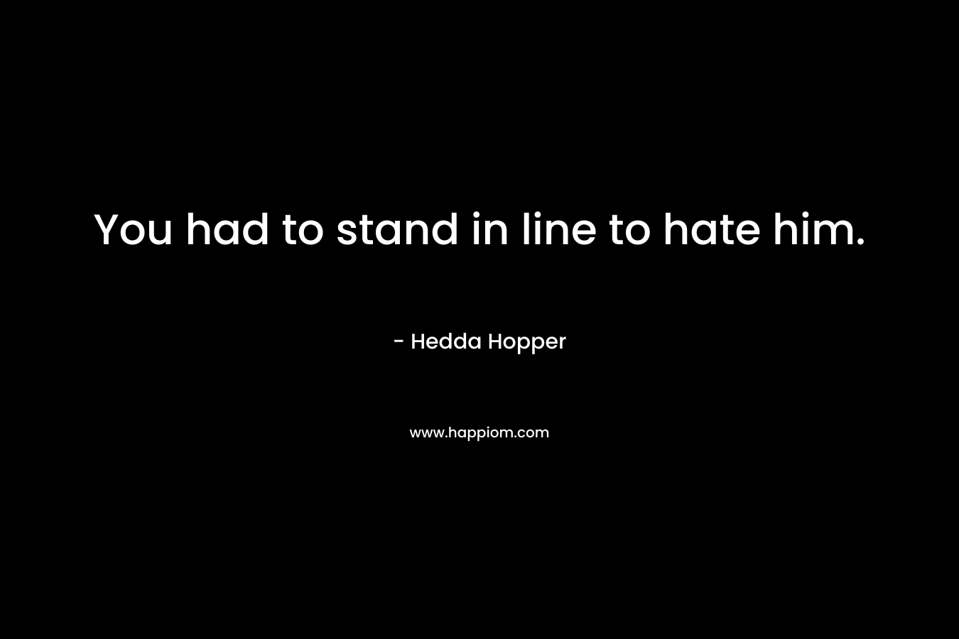 You had to stand in line to hate him. – Hedda Hopper