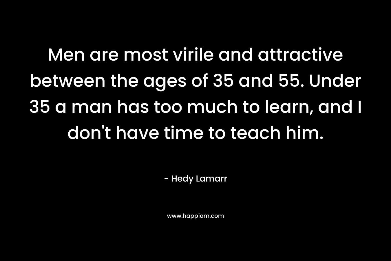 Men are most virile and attractive between the ages of 35 and 55. Under 35 a man has too much to learn, and I don’t have time to teach him. – Hedy Lamarr