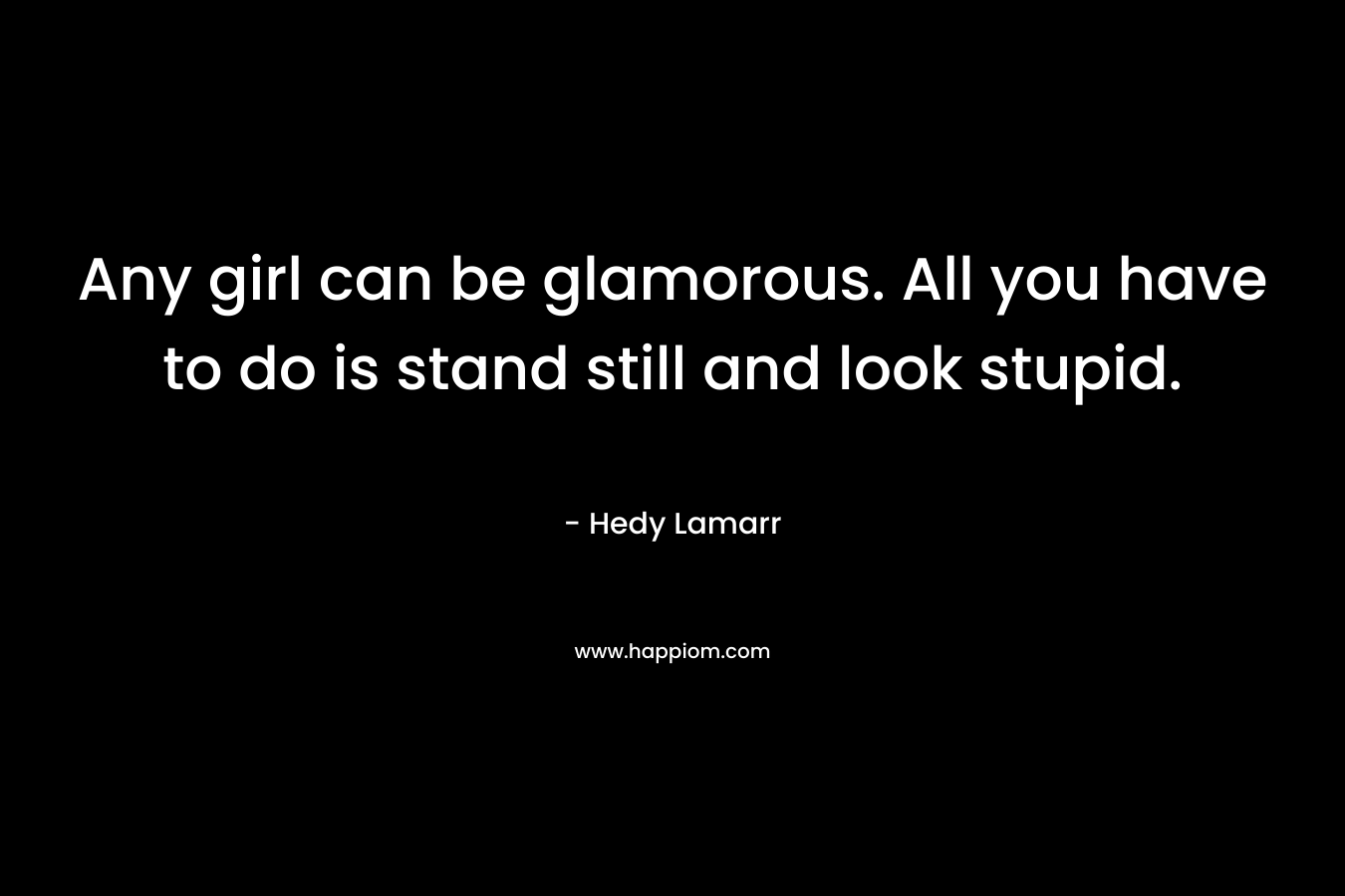 Any girl can be glamorous. All you have to do is stand still and look stupid. – Hedy Lamarr