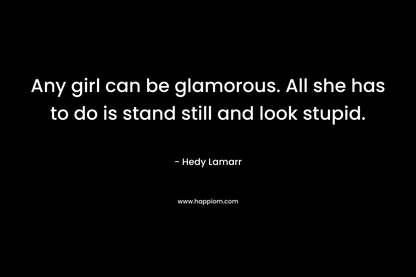 Any girl can be glamorous. All she has to do is stand still and look stupid. – Hedy Lamarr