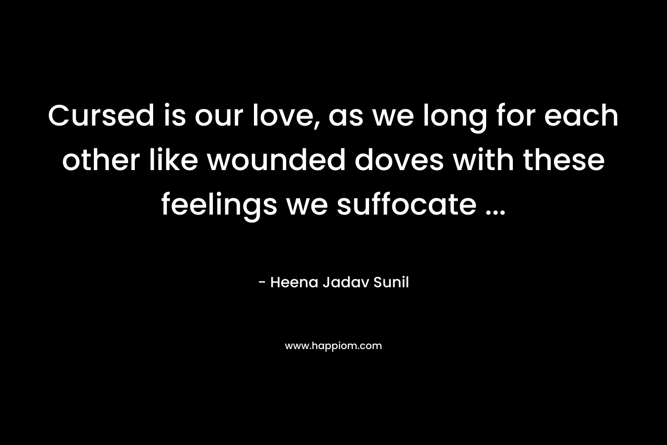 Cursed is our love, as we long for each other like wounded doves with these feelings we suffocate … – Heena Jadav Sunil