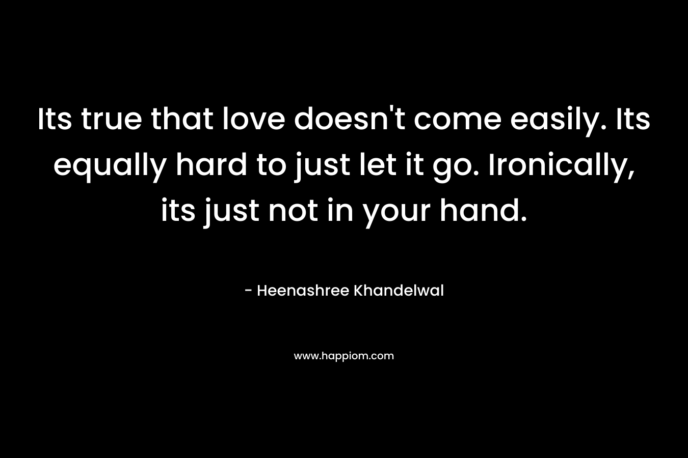 Its true that love doesn't come easily. Its equally hard to just let it go. Ironically, its just not in your hand.