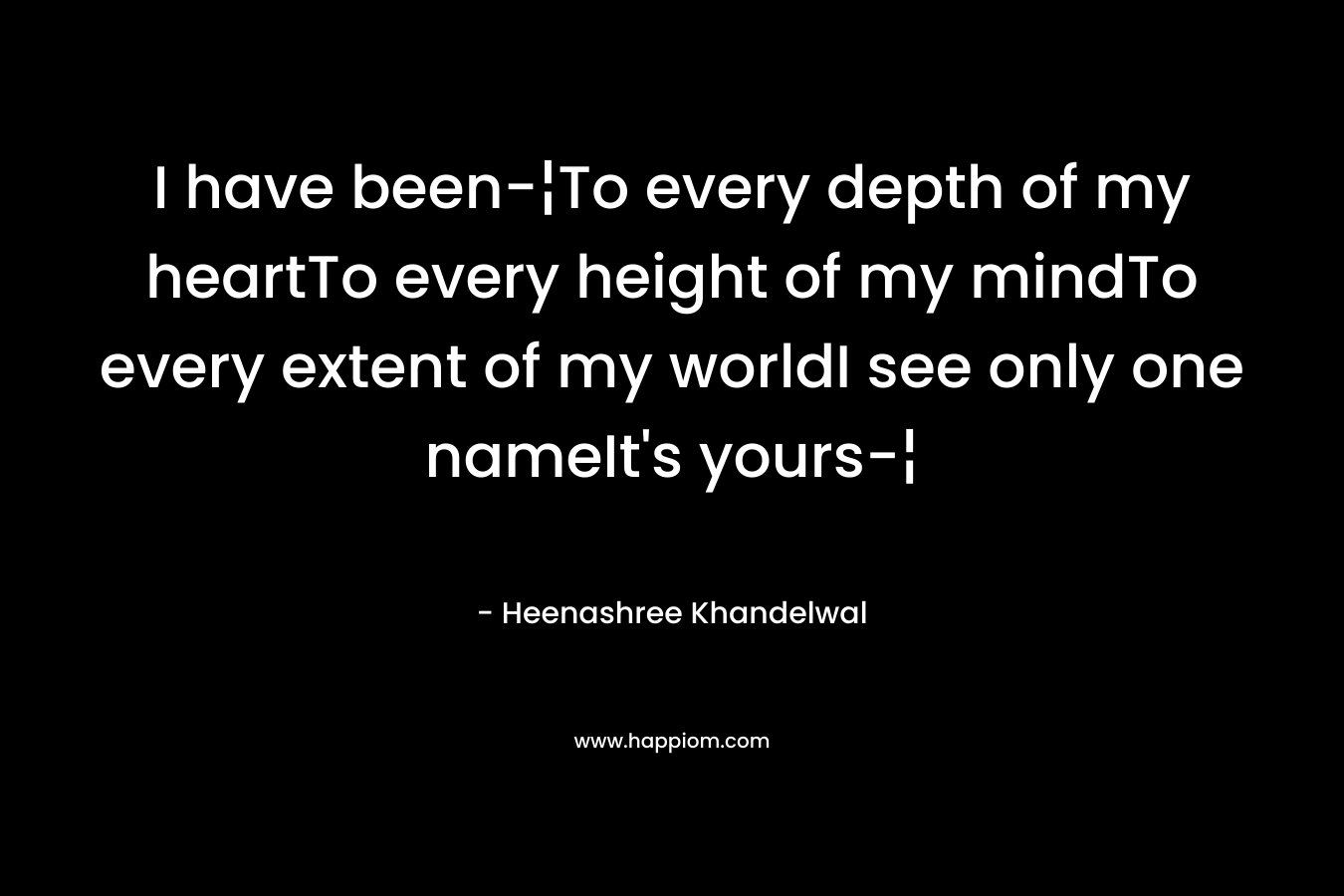 I have been-¦To every depth of my heartTo every height of my mindTo every extent of my worldI see only one nameIt’s yours-¦ – Heenashree Khandelwal