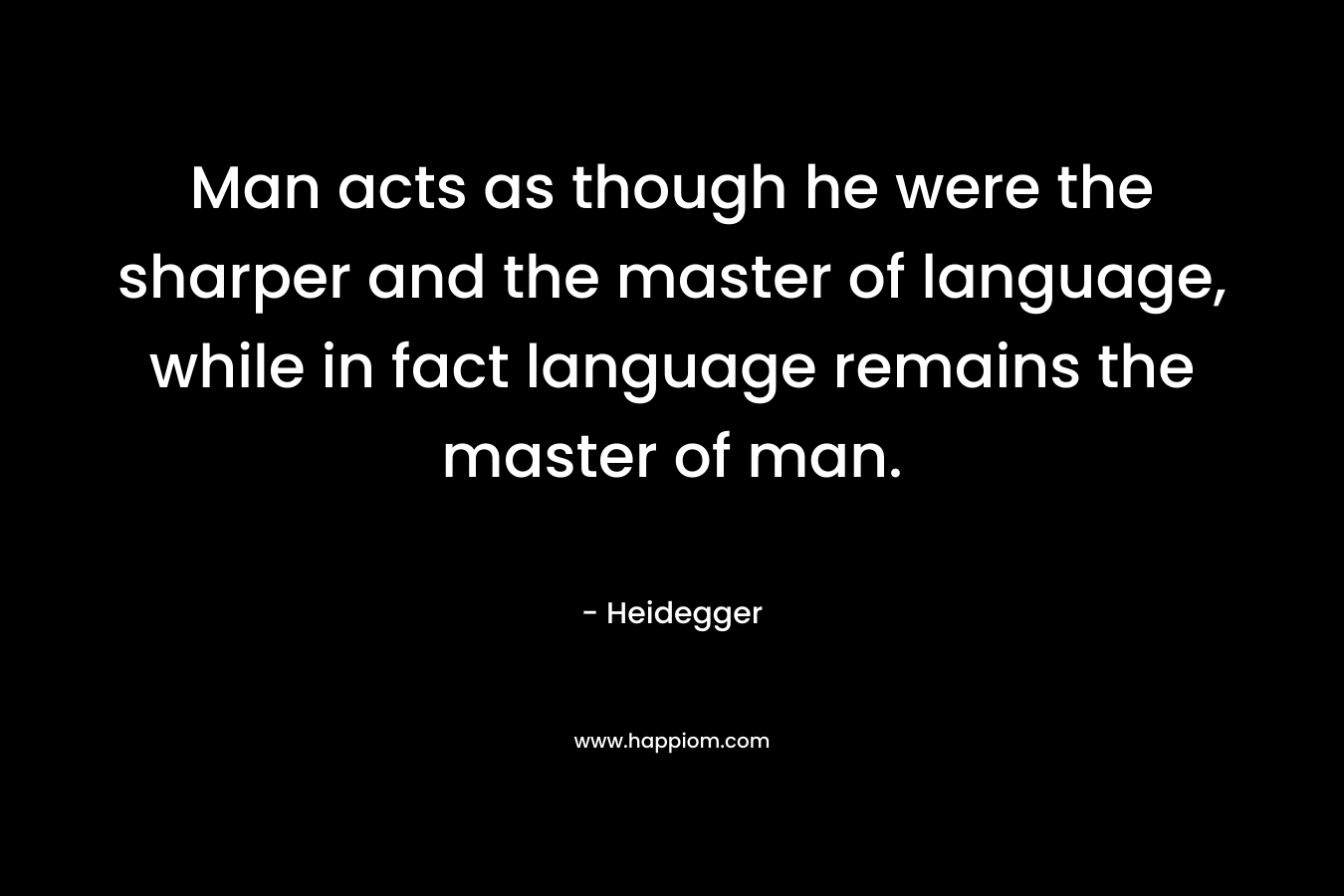 Man acts as though he were the sharper and the master of language, while in fact language remains the master of man.