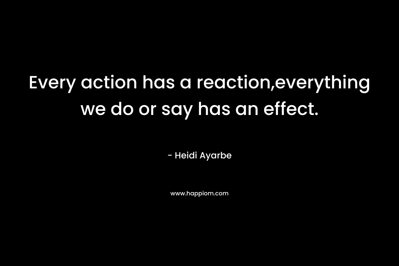 Every action has a reaction,everything we do or say has an effect.