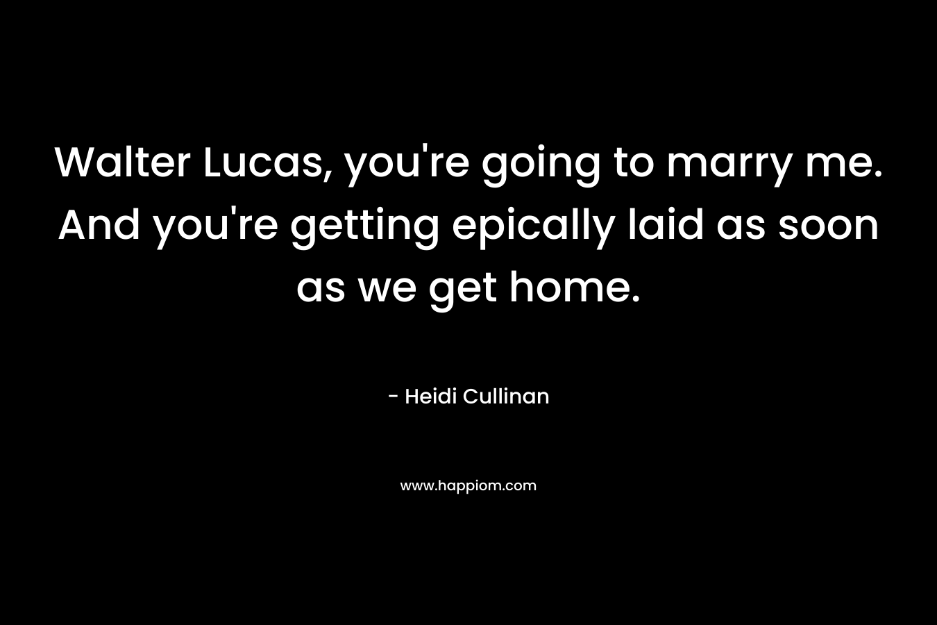 Walter Lucas, you’re going to marry me. And you’re getting epically laid as soon as we get home. – Heidi Cullinan