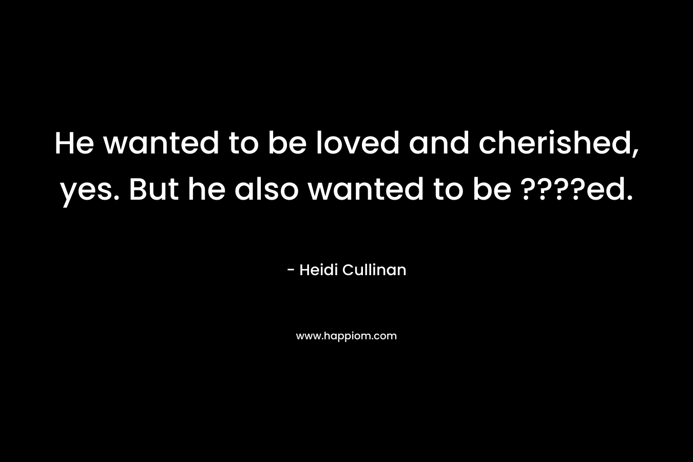 He wanted to be loved and cherished, yes. But he also wanted to be ????ed. – Heidi Cullinan