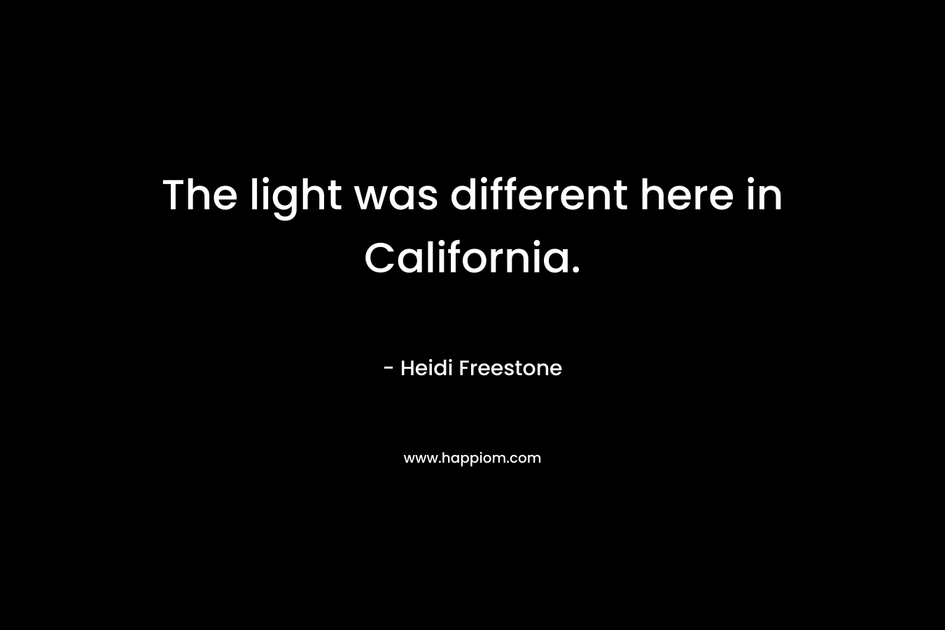 The light was different here in California. – Heidi Freestone
