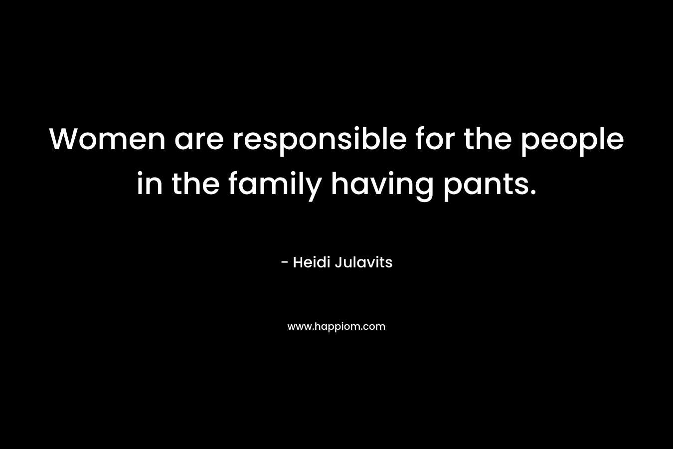 Women are responsible for the people in the family having pants.