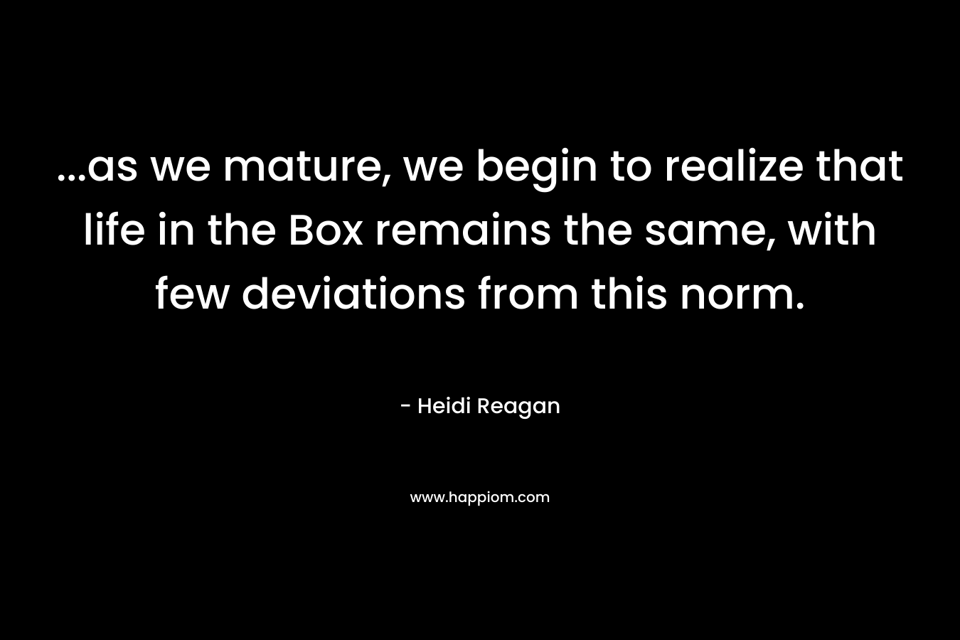 ...as we mature, we begin to realize that life in the Box remains the same, with few deviations from this norm.