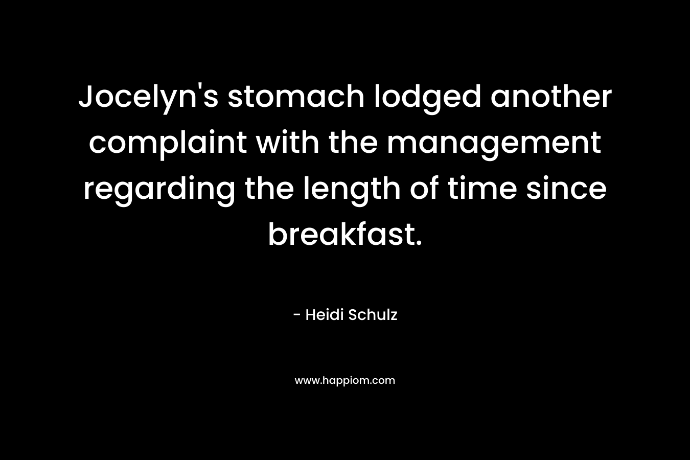 Jocelyn’s stomach lodged another complaint with the management regarding the length of time since breakfast. – Heidi Schulz