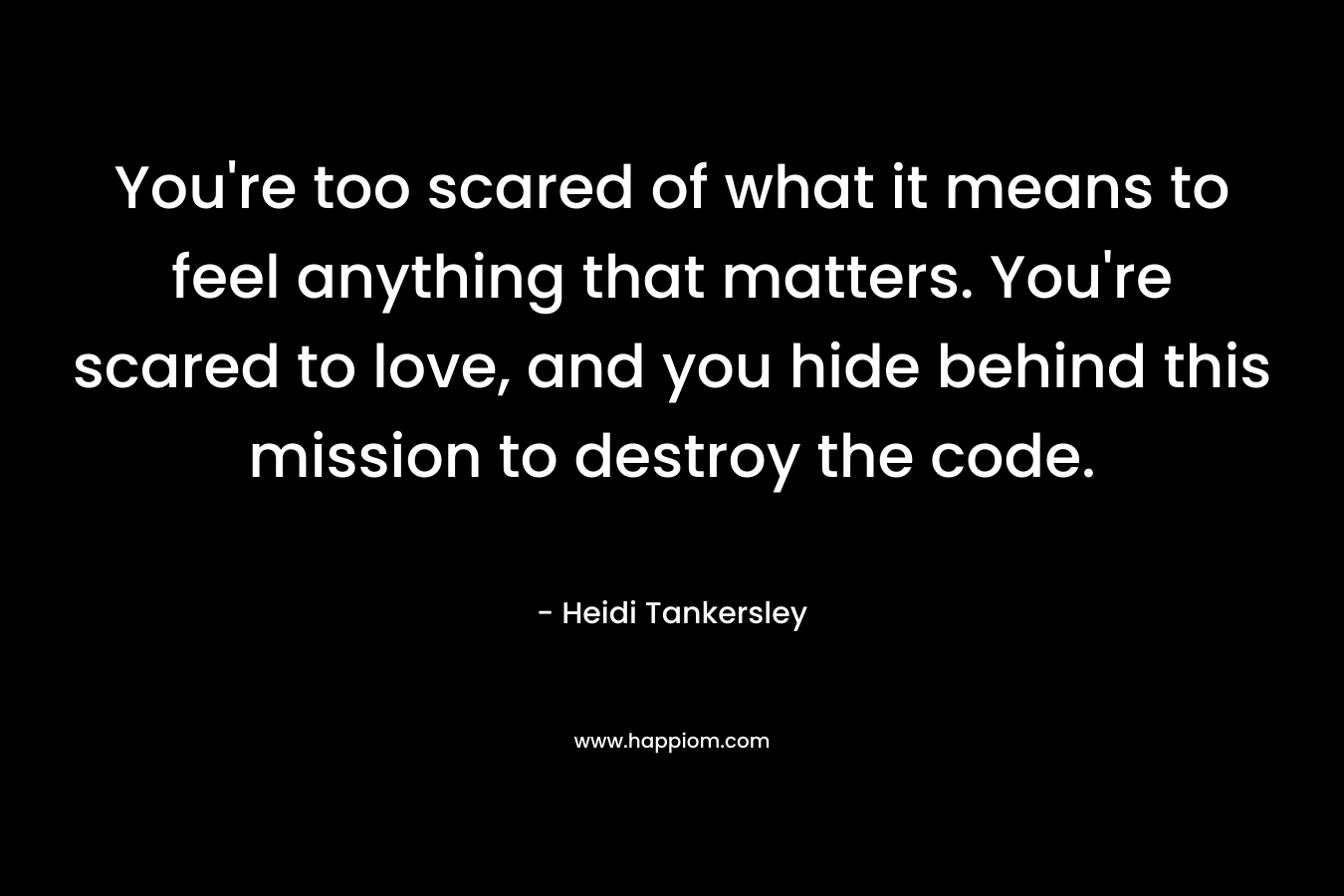 You’re too scared of what it means to feel anything that matters. You’re scared to love, and you hide behind this mission to destroy the code. – Heidi Tankersley