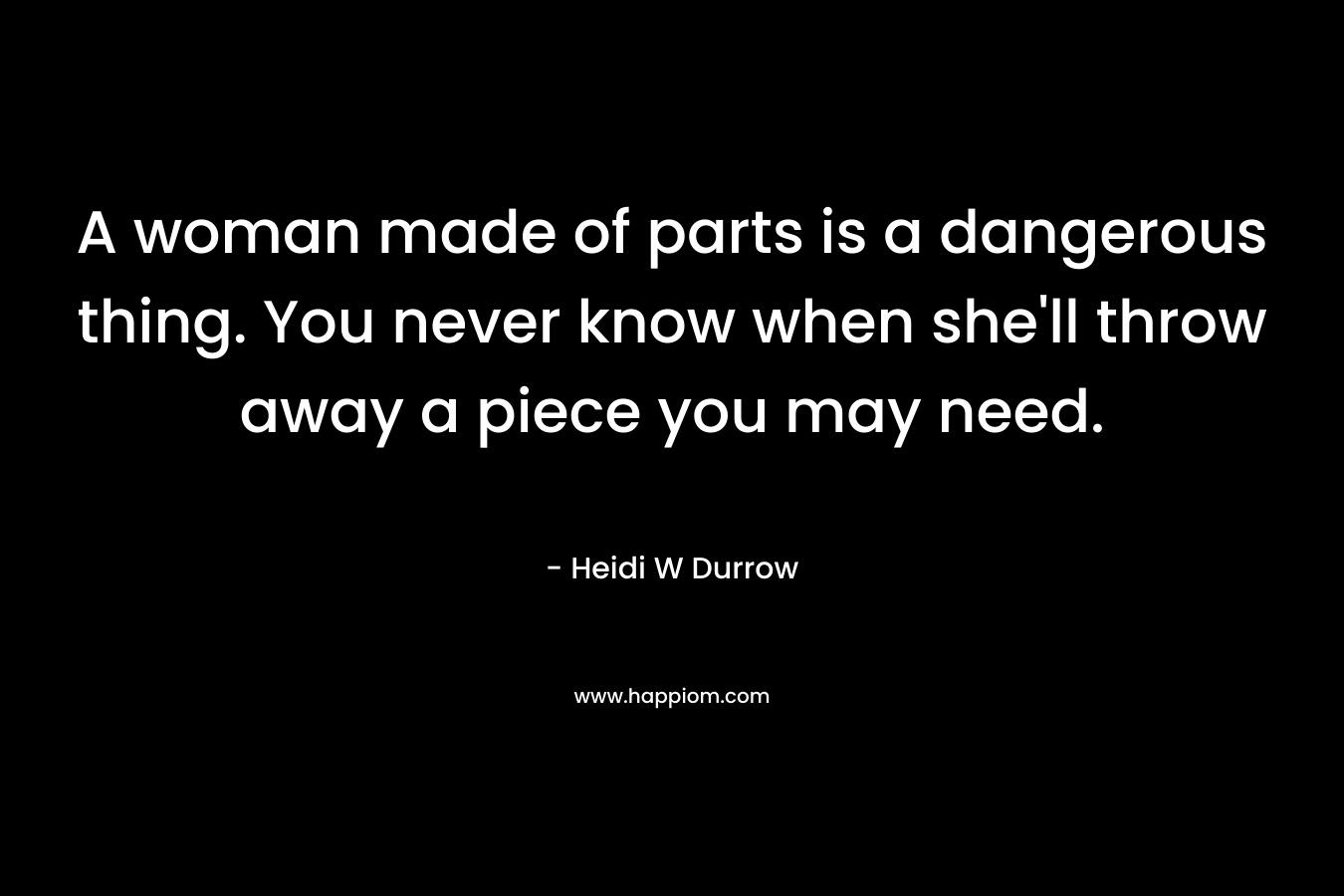 A woman made of parts is a dangerous thing. You never know when she'll throw away a piece you may need.