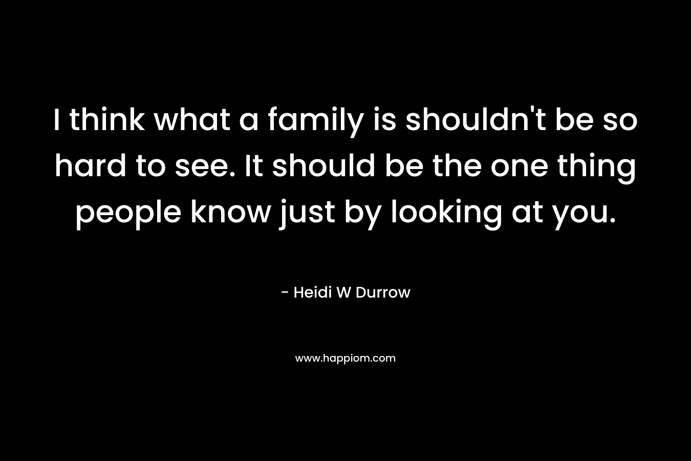 I think what a family is shouldn't be so hard to see. It should be the one thing people know just by looking at you.