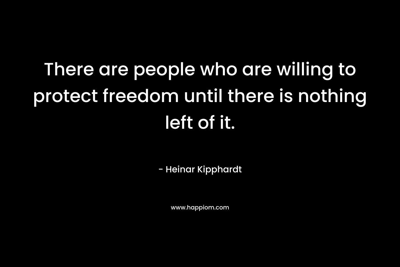 There are people who are willing to protect freedom until there is nothing left of it.
