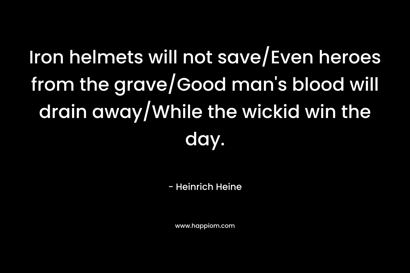 Iron helmets will not save/Even heroes from the grave/Good man’s blood will drain away/While the wickid win the day. – Heinrich Heine