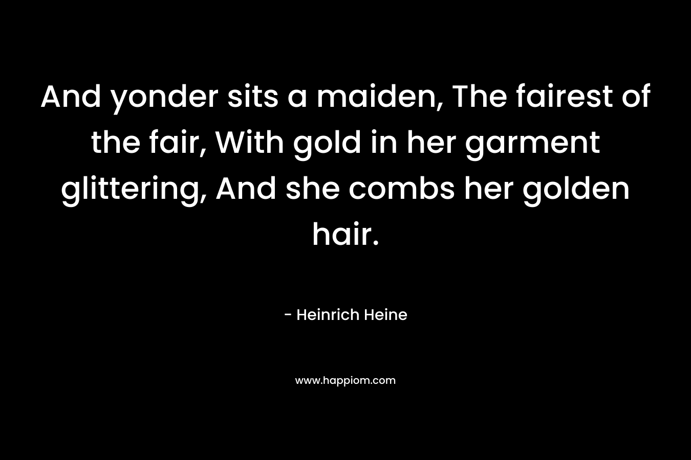 And yonder sits a maiden, The fairest of the fair, With gold in her garment glittering, And she combs her golden hair. – Heinrich Heine