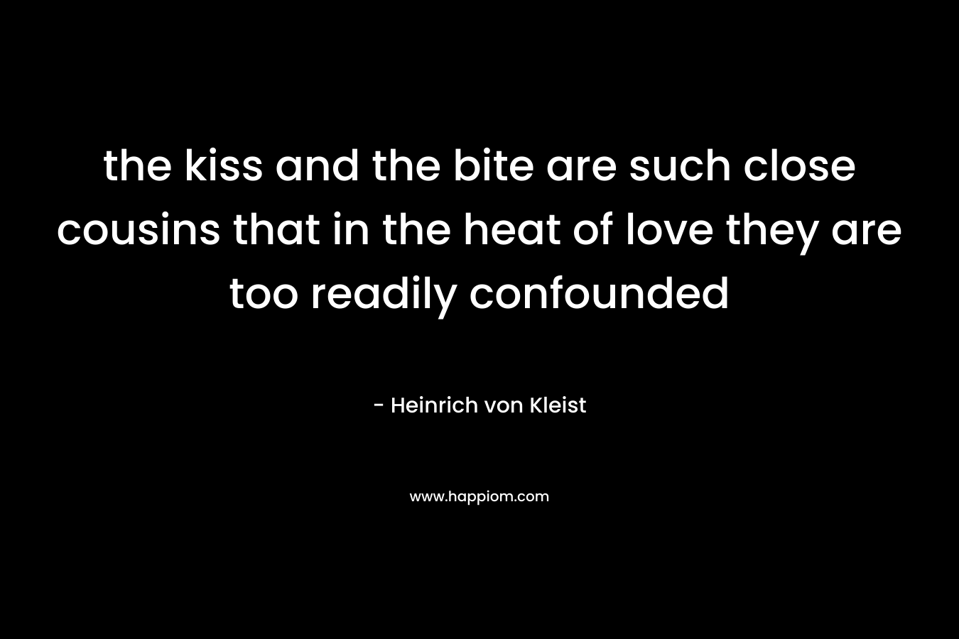 the kiss and the bite are such close cousins that in the heat of love they are too readily confounded – Heinrich von Kleist