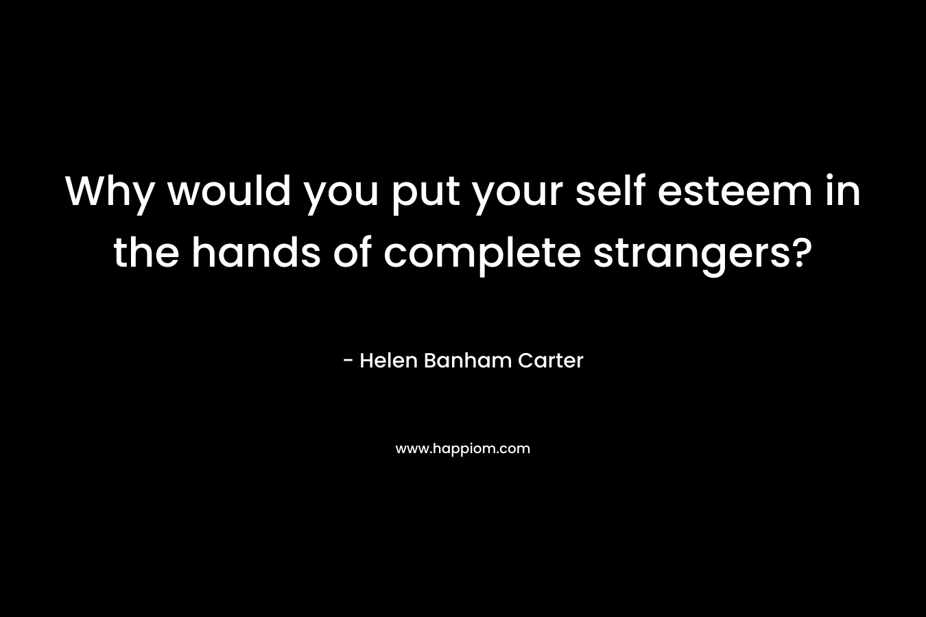 Why would you put your self esteem in the hands of complete strangers?