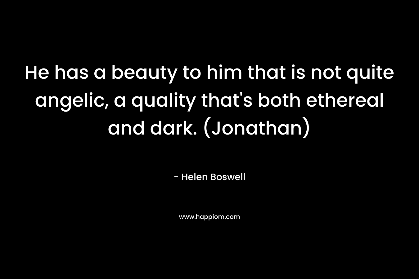 He has a beauty to him that is not quite angelic, a quality that’s both ethereal and dark. (Jonathan) – Helen Boswell