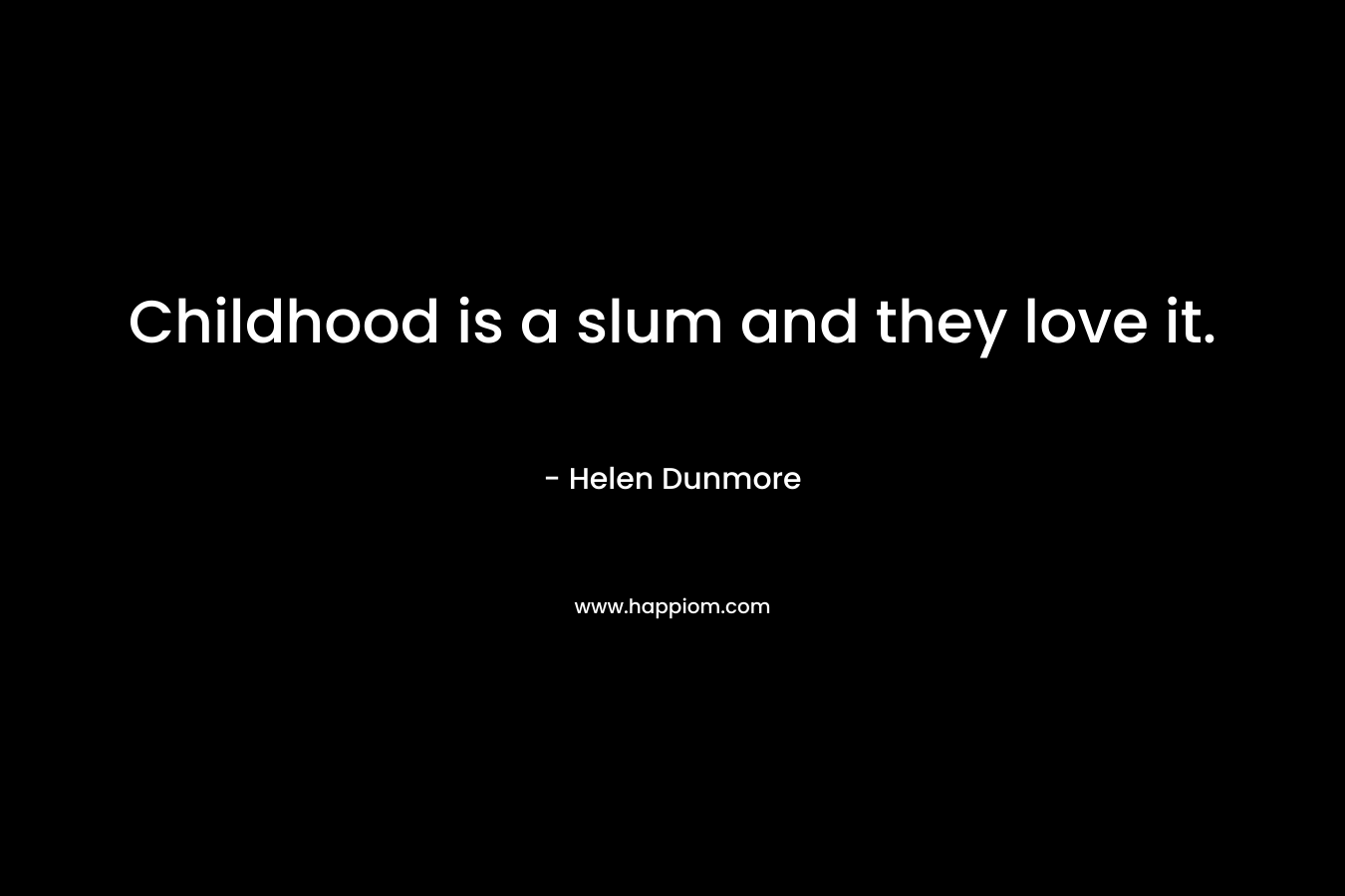 Childhood is a slum and they love it. – Helen Dunmore