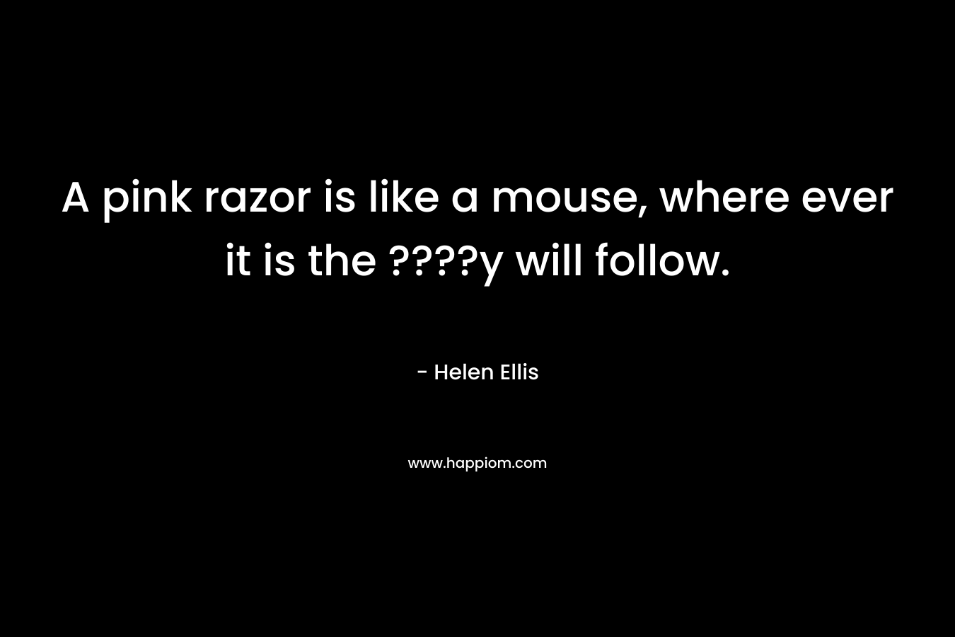 A pink razor is like a mouse, where ever it is the ????y will follow. – Helen Ellis