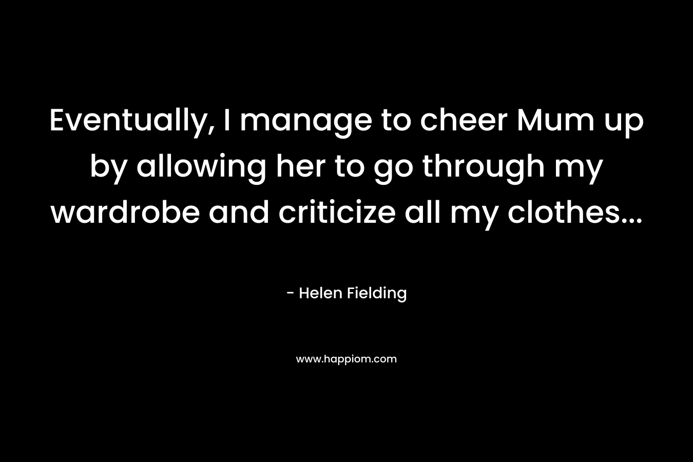 Eventually, I manage to cheer Mum up by allowing her to go through my wardrobe and criticize all my clothes… – Helen Fielding