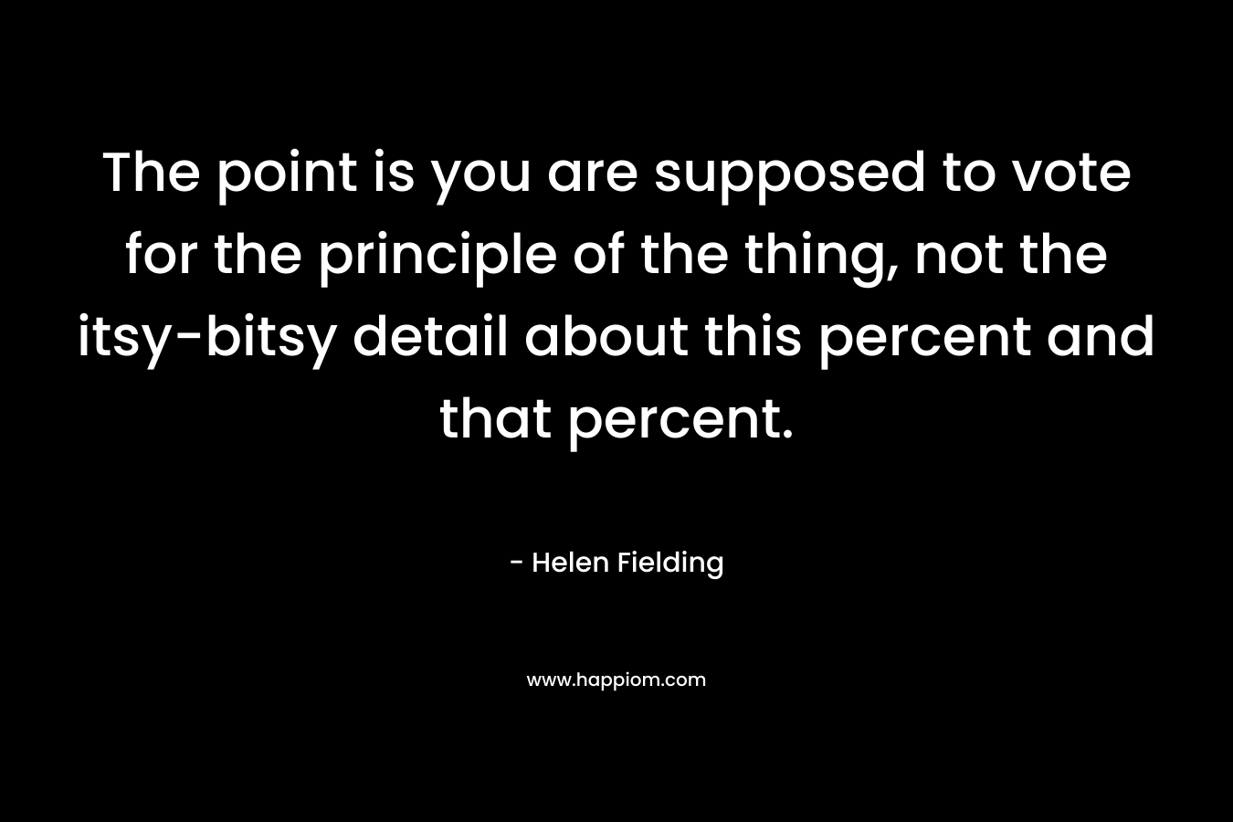 The point is you are supposed to vote for the principle of the thing, not the itsy-bitsy detail about this percent and that percent. – Helen Fielding