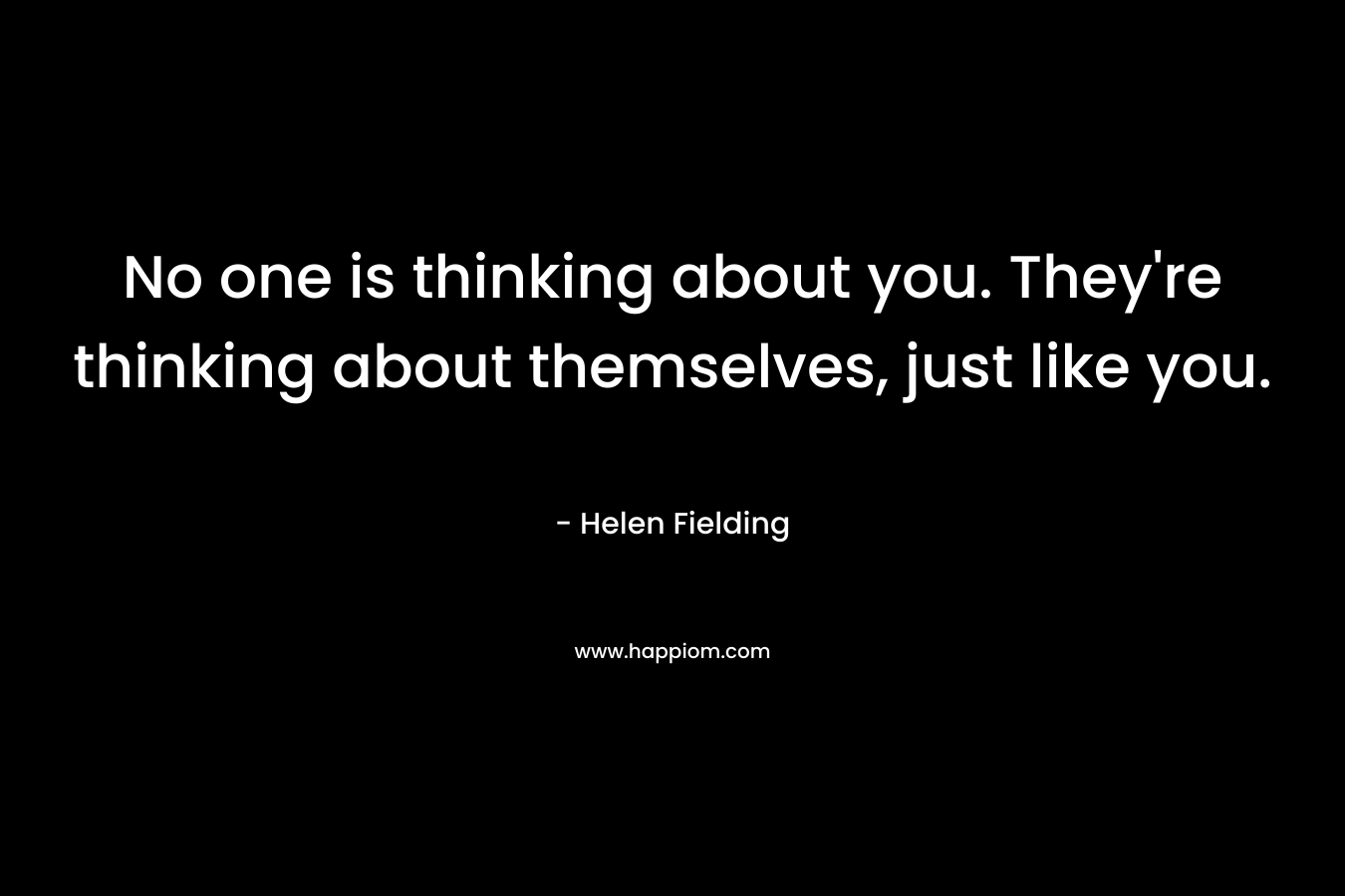 No one is thinking about you. They're thinking about themselves, just like you.