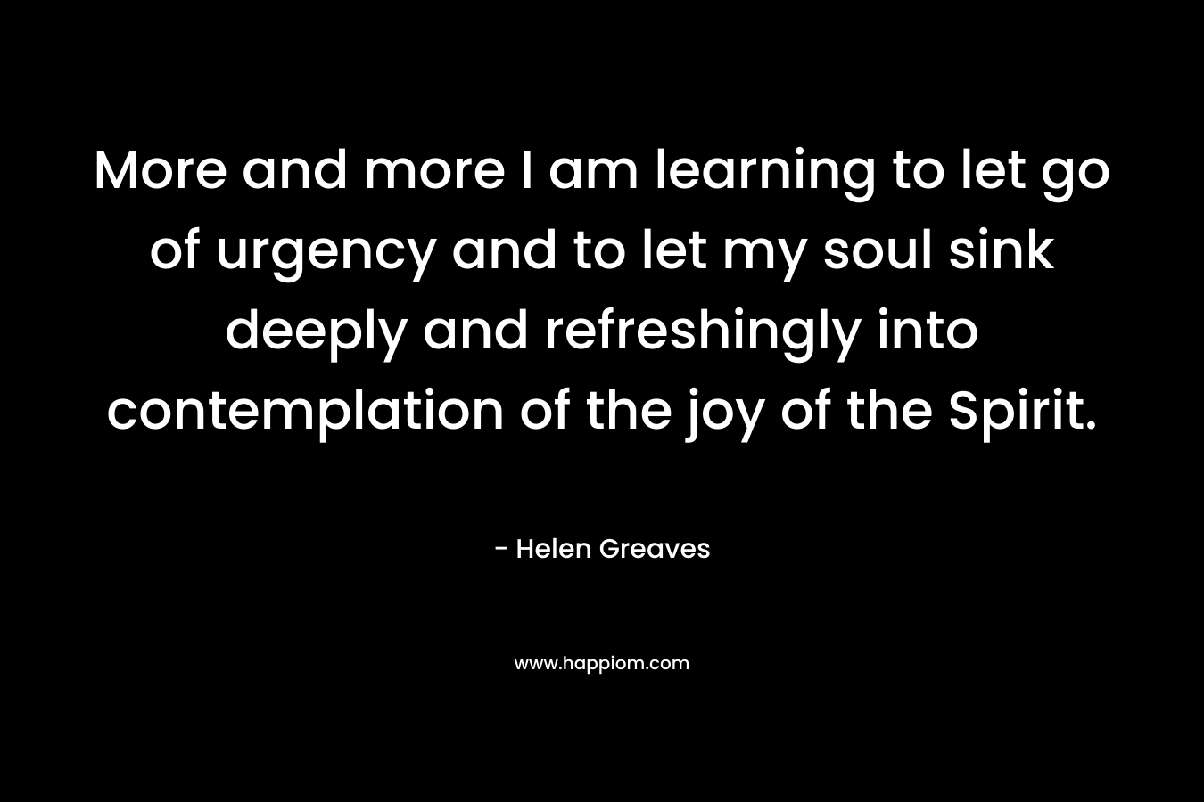 More and more I am learning to let go of urgency and to let my soul sink deeply and refreshingly into contemplation of the joy of the Spirit.