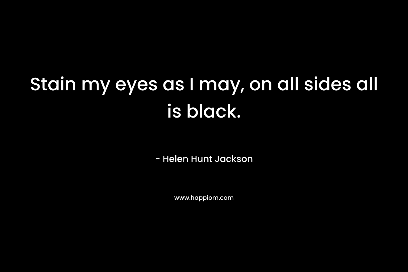 Stain my eyes as I may, on all sides all is black. – Helen Hunt Jackson