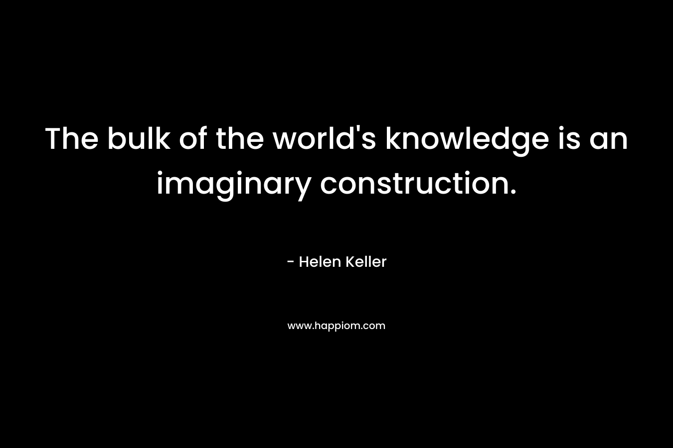 The bulk of the world's knowledge is an imaginary construction.