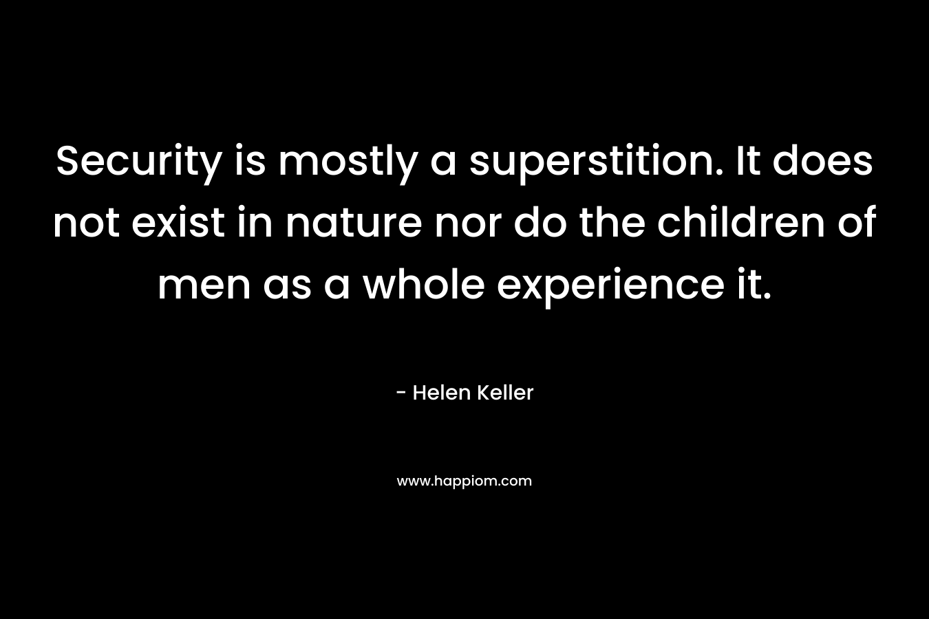 Security is mostly a superstition. It does not exist in nature nor do the children of men as a whole experience it. – Helen Keller