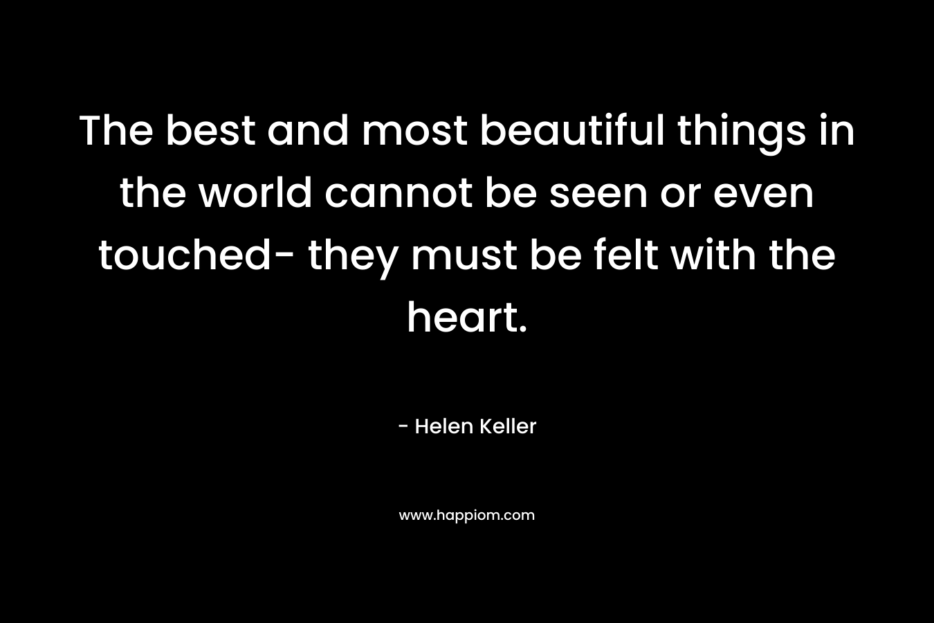 The best and most beautiful things in the world cannot be seen or even touched- they must be felt with the heart.