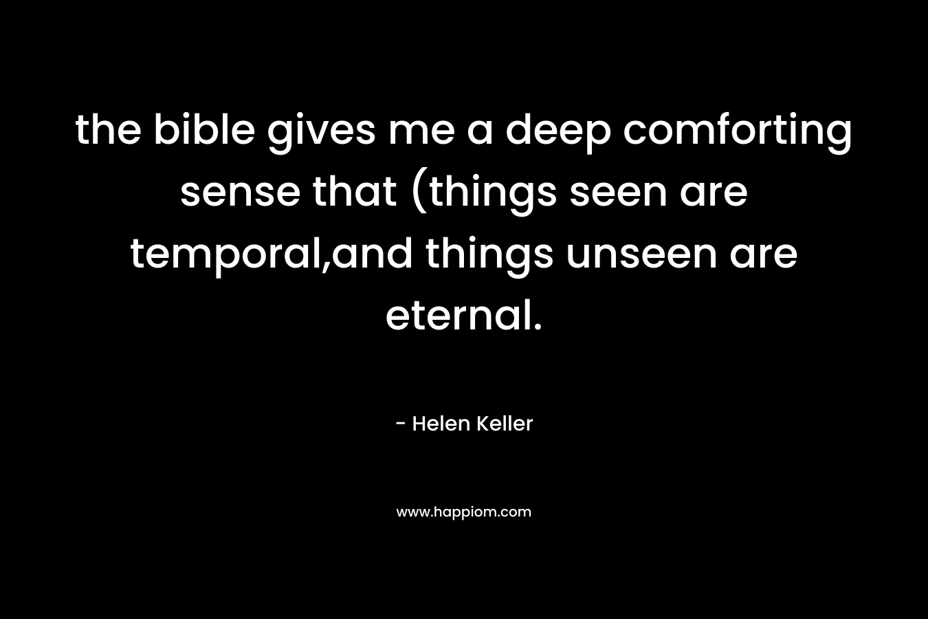 the bible gives me a deep comforting sense that (things seen are temporal,and things unseen are eternal.