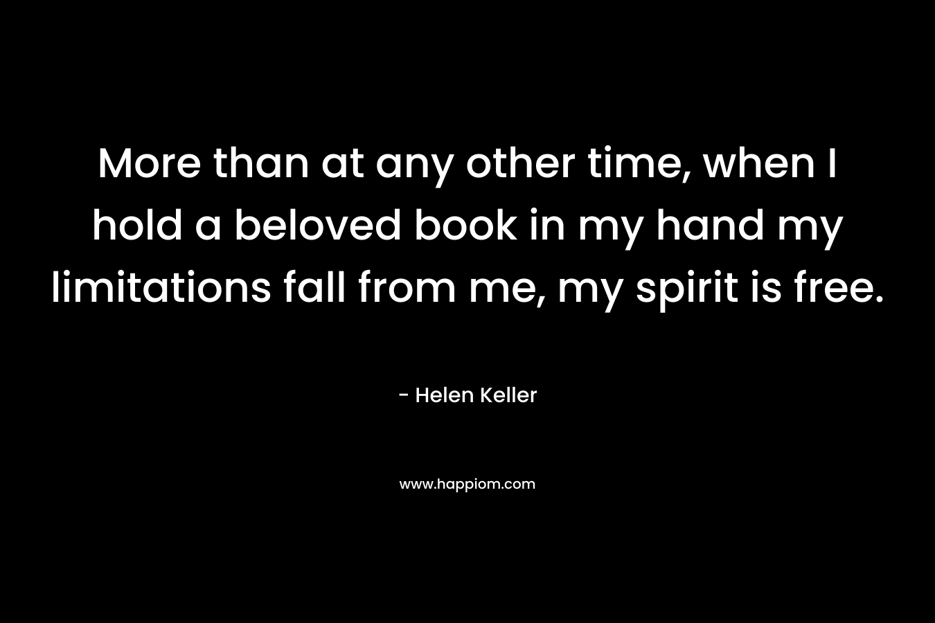 More than at any other time, when I hold a beloved book in my hand my limitations fall from me, my spirit is free.