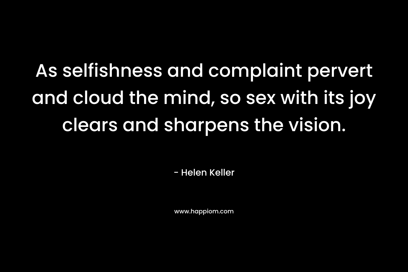 As selfishness and complaint pervert and cloud the mind, so sex with its joy clears and sharpens the vision.