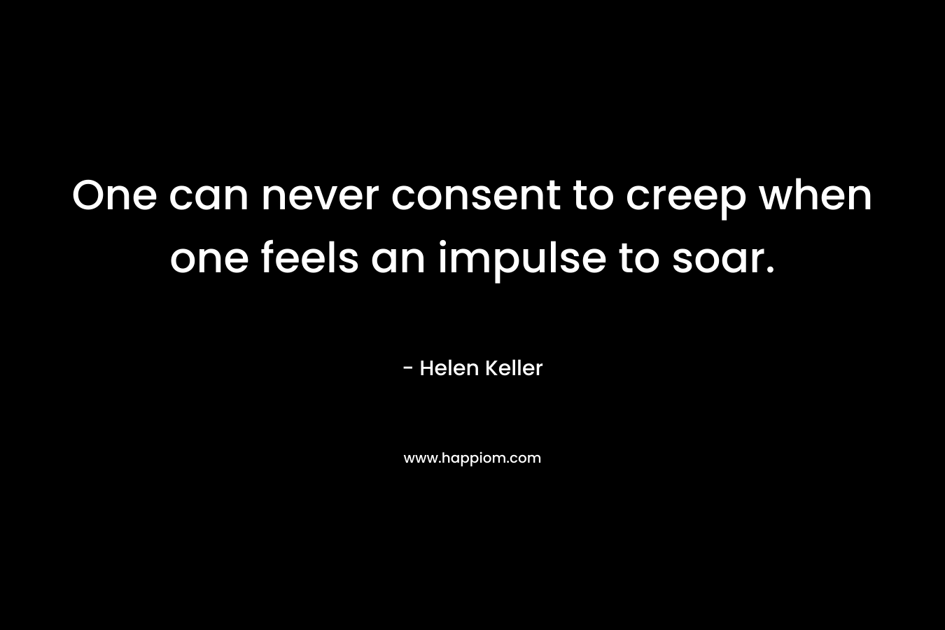 One can never consent to creep when one feels an impulse to soar.