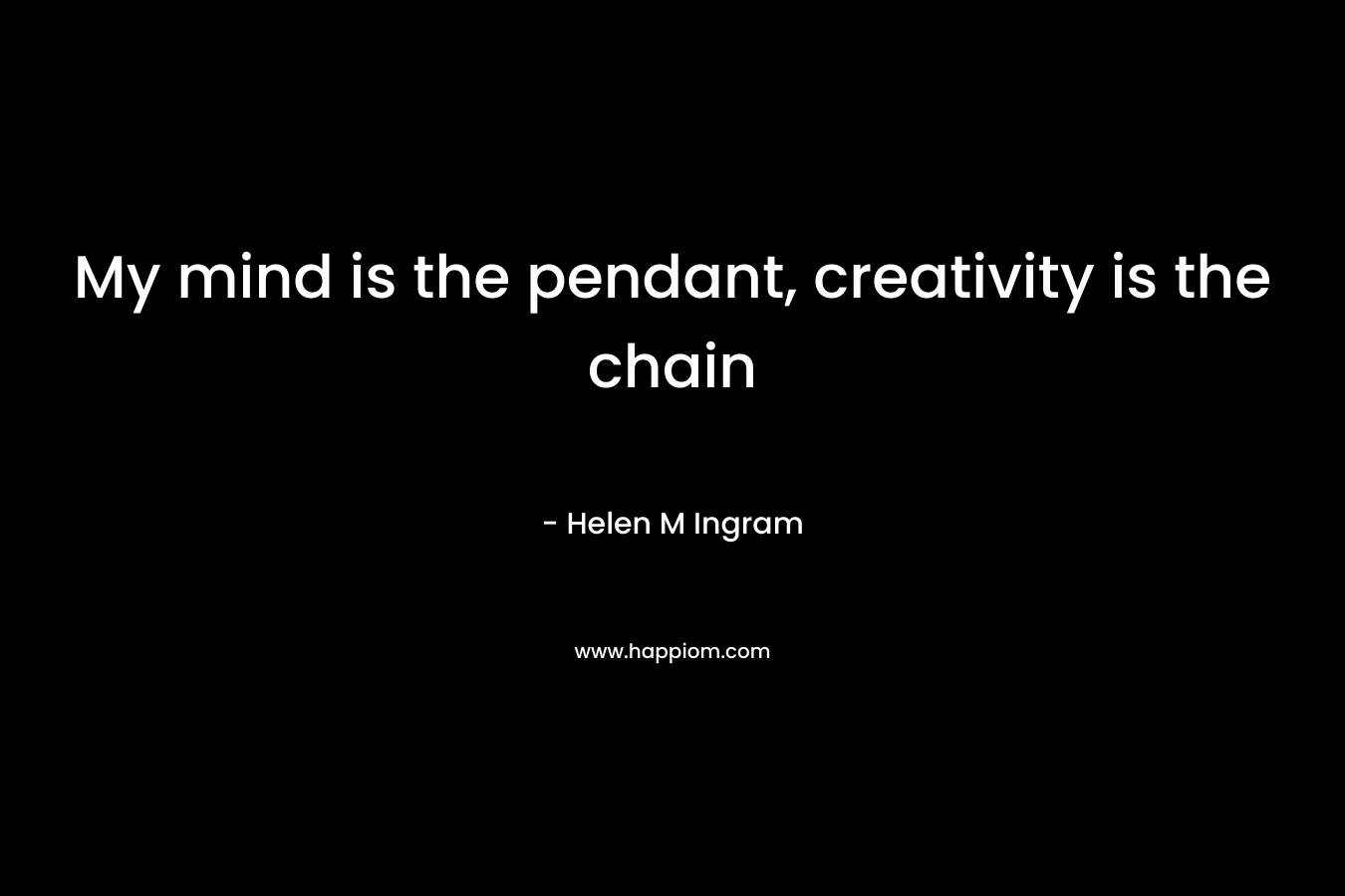 My mind is the pendant, creativity is the chain – Helen M Ingram