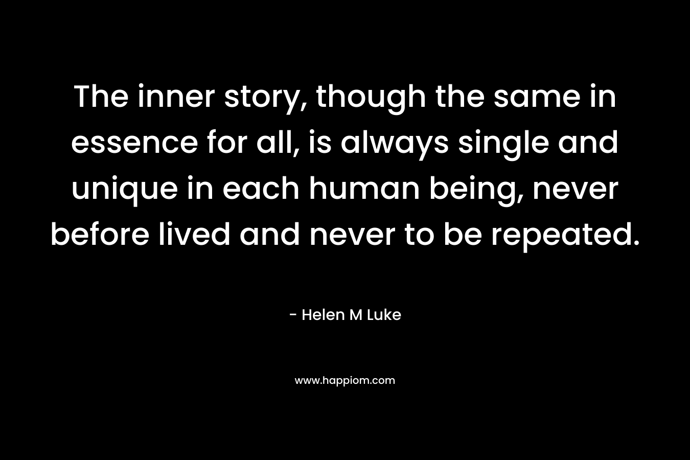 The inner story, though the same in essence for all, is always single and unique in each human being, never before lived and never to be repeated. – Helen M Luke