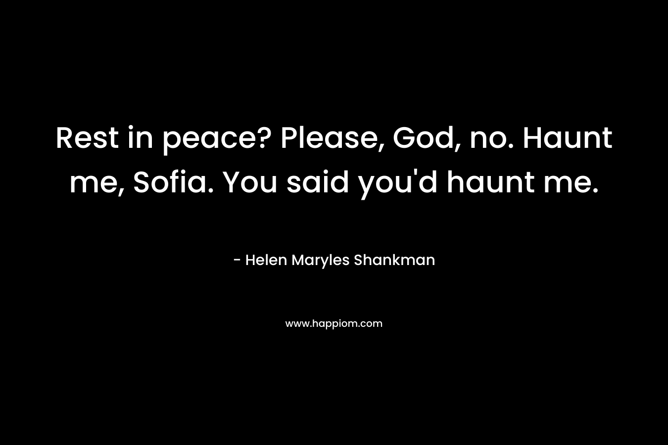Rest in peace? Please, God, no. Haunt me, Sofia. You said you’d haunt me. – Helen Maryles Shankman