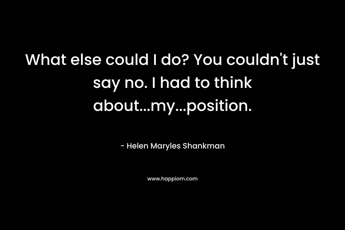 What else could I do? You couldn't just say no. I had to think about...my...position.