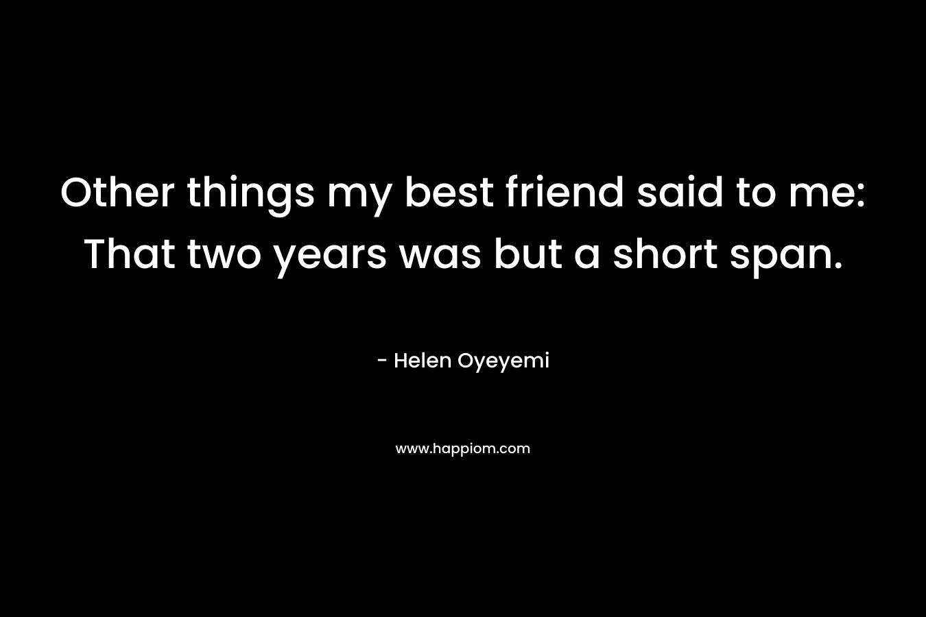 Other things my best friend said to me: That two years was but a short span. – Helen Oyeyemi