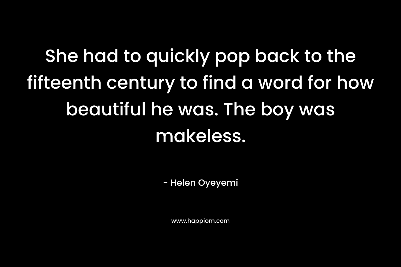 She had to quickly pop back to the fifteenth century to find a word for how beautiful he was. The boy was makeless.