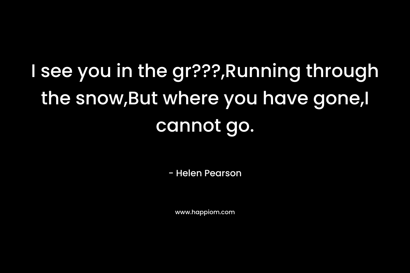 I see you in the gr???,Running through the snow,But where you have gone,I cannot go.