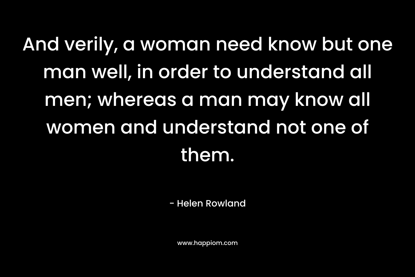 And verily, a woman need know but one man well, in order to understand all men; whereas a man may know all women and understand not one of them.