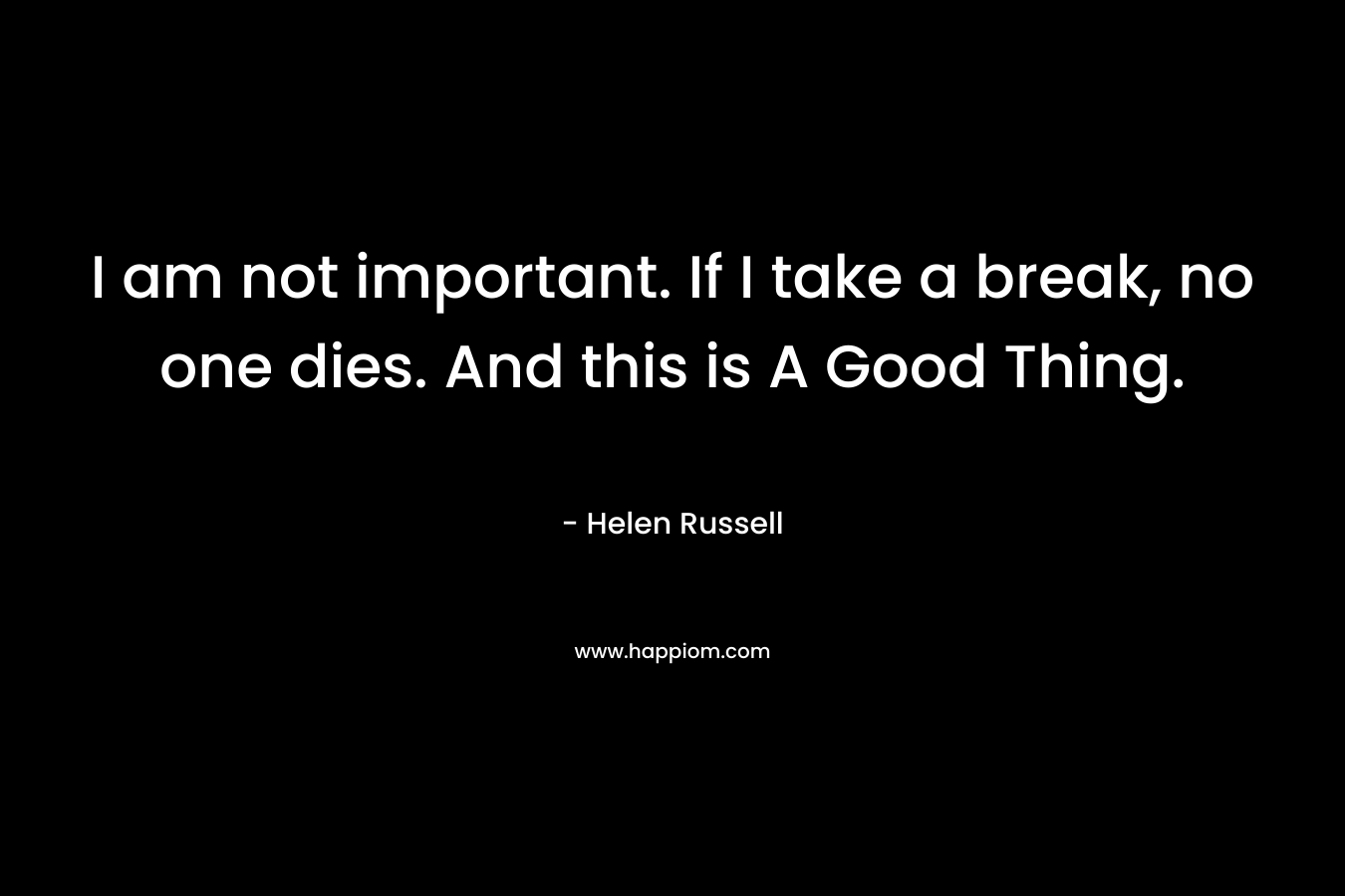 I am not important. If I take a break, no one dies. And this is A Good Thing.